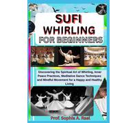 SUFI WHIRLING FOR BEGINNERS: Discovering the Spiritual Art of Whirling, Inner Peace Practices, Meditative Dance Techniques and Mindful Movement for a Happy and Healthy Living