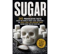 Sugar: 245 Provocative Facts About the World's Most Legal Addiction - The Sweet, Dark, and Shocking Truth Behind What You Eat Every Day