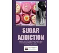 Sugar Addiction: A Practical Guide to Breaking Free and Rediscovering a Healthy Diet Without Suffering