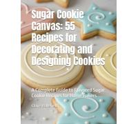 Sugar Cookie Canvas: 55 Recipes for Decorating and Designing Cookies: A Complete Guide to Flavored Sugar Cookie Recipes for Home Bakers