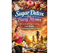 Sugar Detox for Busy Moms: How to Break Sugar Cravings, Lose Weight, and Regain Energy in 14 Days