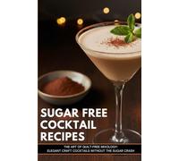 Sugar Free Cocktail Recipes: The Art of Guilt-Free Mixology: Elegant Craft Cocktails Without the Sugar Crash