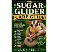 Sugar Glider Care Guide: A Complete Beginner's Guide to Housing, Nutrition, Bonding, Enrichment, Health Care, Grooming, and Providing a Safe, Happy Home for Pet Sugar Gliders