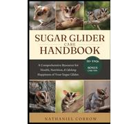 SUGAR GLIDER CARE HANDBOOK: A Comprehensive Resource for Health, Nutrition, Behavior, and Lifelong Happiness of Your Sugar Glider