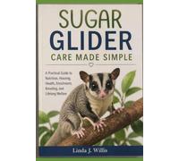 Sugar Glider Care Made Simple: A Practical Guide to Nutrition, Housing, Health, Enrichment, Breeding, and Lifelong Welfare