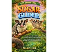 SUGAR GLIDER: Sugar Glider Essentials: Comprehensive Insights on Behavior, Nutrition, Health, Breeding, and Ethical Ownership for Responsible Pet Care and Lifelong Companionship.