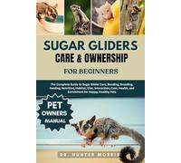 SUGAR GLIDERS CARE & OWNERSHIP FOR BEGINNERS: The Complete Guide to Sugar Glider Care, Bonding, Breeding, Feeding, Nutrition, Habitat, Diet, ... and Enrichment for Happy, Healthy Pets
