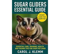 SUGAR GLIDERS ESSENTIAL GUIDE: Essential Care, Training, Health and Feeding Tips for Every Pet Lover