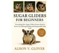 SUGAR GLIDERS FOR BEGINNERS: Everything New Sugar Glider Owners Need to Know for Lifelong Bonding and Responsible Daily Care