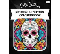 Sugar Skull Coloring Book: 45 Day of the Dead Inspired Designs: A Mindful Coloring Journey Through Symbolic Sugar Skull Patterns for Relaxation and Creativity (Calm Creations)