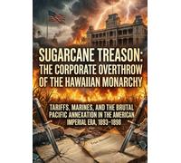 Sugarcane Treason: The Corporate Overthrow of the Hawaiian Monarchy: Tariffs, Marines, and the Brutal Pacific Annexation in the American Imperial Era, 1893-1898