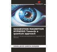 SUGGESTION MAGNETISM HYPNOSIS Towards a quantum approach: Book one. The facts and explanations of magnetizers and shamans