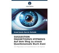 SUGGESTION MAGNETISMUS HYPNOSIS Auf dem Weg zu einem Quantenansatz Buch Zwei: Vom Magnetiseur zum Quantenansatz in der Hypnose