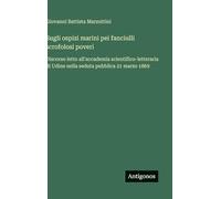 Sugli ospizi marini pei fanciulli scrofolosi poveri: Discorso letto all'accademia scientifico-letteraria di Udine nella seduta pubblica 21 marzo 1869