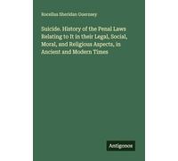 Suicide. History of the Penal Laws Relating to It in their Legal, Social, Moral, and Religious Aspects, in Ancient and Modern Times