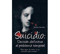 Suicidio: Decisión Definitiva al Problema Temporal: Para Dejar de Sufrir, No Es Necesario Que Mueras . . .