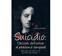 Suicidio: Decision Definitiva Al Problema Temporal: Para Dejar de Sufrir, No Es Necesario Que Mueras....