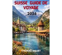 SUISSE GUIDE DE VOYAGE 2026: Des Sommets Neigeux aux Villages au Bord du Lac : Une Expérience Suisse Complète
