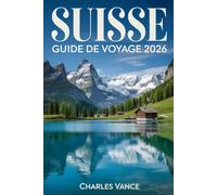 SUISSE GUIDE DE VOYAGE 2026: Explorez les Merveilles de la Suisse : Itinéraires Scéniques, Perspectives Culturelles et Incontournables pour le Voyageur Moderne