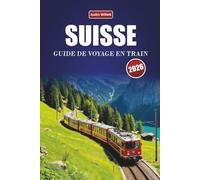 SUISSE GUIDE DE VOYAGE EN TRAIN 2026: Explorez des itinéraires panoramiques, des paysages alpins, des cartes régionales, des itinéraires et des conseils ferroviaires pratiques à travers l'Europe