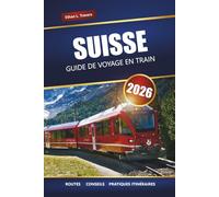 SUISSE GUIDE DE VOYAGE EN TRAIN 2026: Explorez les routes panoramiques, les conseils sur les pass ferroviaires, les itinéraires et les destinations incontournables à travers les Alpes