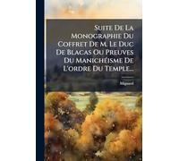 Suite De La Monographie Du Coffret De M. Le Duc De Blacas Ou Preuves Du ManichÃ(c)isme De L'ordre Du Temple...