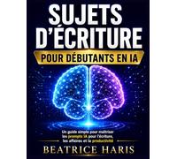 Sujets d'écriture pour débutants en IA: Un guide simple pour maîtriser l'ingénierie des prompts pour l'écriture, les affaires, la créativité et la productivité quotidienne.