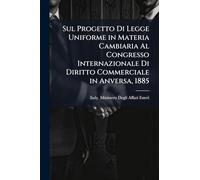 Sul Progetto Di Legge Uniforme in Materia Cambiaria Al Congresso Internazionale Di Diritto Commerciale in Anversa, 1885