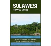 SULAWESI TRAVEL GUIDE: Discover the Best Sights, Local Highlights, Outdoor Thrills, and Smart Travel Tips