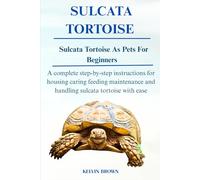 SULCATA TORTOISE AS PETS FOR BEGINNERS: A Complete Step-by-Step Instructions for Housing, Caring, Feeding, maintenance and Handling Sulcata Tortoise with Ease
