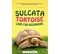 SULCATA TORTOISE CARE FOR BEGINNERS: THE COMPLETE GUIDE TO HOUSING, FEEDING, AND RAISING A HEALTHY AFRICAN SPURRED TORTOISE
