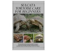 Sulcata Tortoise Care for Beginners: The Complete Guide to Raising a Healthy Tortoise in Captivity, Choosing, Housing, Feeding, Hydration, Handling, Health, Bonding, Breeding, Growth and Lifespan