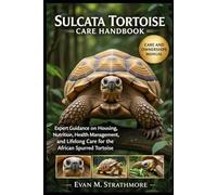 SULCATA TORTOISE CARE HANDBOOK: Expert Guidance on Housing, Nutrition, Health Management, and Lifelong Care for the African Spurred Tortoise