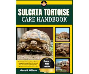 SULCATA TORTOISE CARE HANDBOOK: The Complete Beginner’s Guide to Raising a Happy and Healthy Sulcata Tortoise with Easy Tips on Enclosure Setup, Feeding, Hydration, Growth, and Long-Term Care