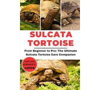 SULCATA TORTOISE MANUAL: From Beginner to Pro: The Ultimate Sulcata Tortoise Care Companion