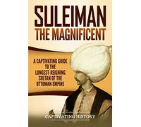 Suleiman the Magnificent: A Captivating Guide to the Longest-Reigning Sultan of the Ottoman Empire (The Ottomans)