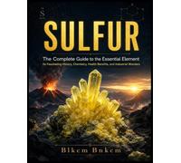 SULFUR: The Complete Guide to the Essential Element: It's Fascinating History, Chemistry, Health Benefits, and Industrial Wonders (Mineral Atlas)