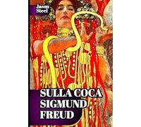 Sulla Coca - Sigmund Freud Effetti neurologici e psichici: spiegazione scientifica: Raccolta di scritti del padre della psicoanalisi: esperimenti clinici, psicologia della dipendenza e i suoi effetti