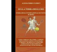 SULLA TERRA DEGLI DEI STORIA DEGLI INTERNAZIONALI DI TENNIS DI ROMA: Guida completa tra storia, campioni, protagonisti, partite leggendarie, ... tornei più affascinanti del tennis mondiale