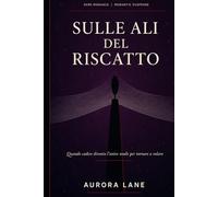 SULLE ALI DEL RISCATTO: Lui era il gelo. Lei la ferita capace di farlo sanguinare. (Romance adult - Aurora Lane)