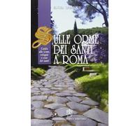 Sulle orme dei santi a Roma. Guida alle icone, reliquie e case dei santi