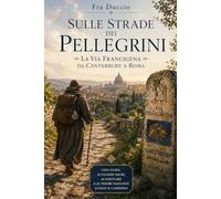Sulle Strade dei Pellegrini La Via Francigena da Canterbury a Roma: Con guida ai luoghi sacri, ai santuari e ai tesori nascosti lungo il cammino