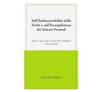 Sull'indimostrabilità interna della verità e sull'incompletezza dei sistemi formali. Studio, critica alle correnti anti-godeliane e teorizzazione (La community di ilmiolibro.it)
