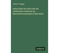 Sultan Selim der Dritte oder der Janitscharen-Aufstand: ein historisches Schauspiel in fünf Akten