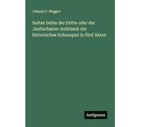 Sultan Selim der Dritte oder der Janitscharen-Aufstand: ein historisches Schauspiel in fünf Akten