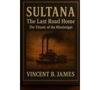 Sultana: The Last Road Home: The Titanic of the Mississippi
