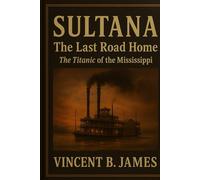 Sultana: The Last Road Home: The Titanic of the Mississippi (The Sultana Series: Stories of America's Civil War and Her Worst Maritime Disaster)
