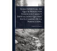 Suma Espiritual, En Que Se Resuelven Todos Los Casos Y Dificultades Que Hay En El Camino De La Perfeccion...