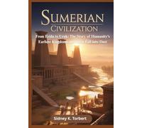 SUMERIAN CIVILIZATION: From Eridu to Uruk: The Story of Humanity’s Earliest Kingdoms and Their Fall into Dust
