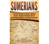 Sumerians: A Captivating Guide to Ancient Sumerian History, Sumerian Mythology and the Mesopotamian Empire of the Sumer Civilization (Exploring Mesopotamia)